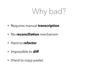 Why bad?
• Requires manual transcription
• No reconciliation mechanism
• Hard to refactor
• Impossible to diff
• (Hard to copy-paste)
 