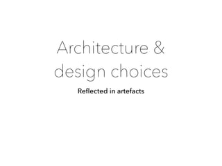 Architecture &  
design choices
Reﬂected in artefacts
 