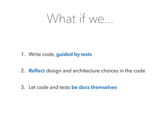 What if we...
1. Write code, guided by tests
2. Reﬂect design and architecture choices in the code
3. Let code and tests be docs themselves
 