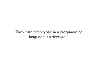 "Each instruction typed in a programming
language is a decision."
 