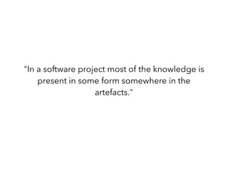 "In a software project most of the knowledge is
present in some form somewhere in the
artefacts."
 