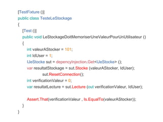 [TestFixture ()]
public class TesteLeStockage
{
[Test ()]
public void LeStockageDoitMemoriserUneValeurPourUnUtilisateur ()
{
int valeurAStocker = 101;
int IdUser = 1;
IJeStocke sut = depencyInjection.Get<IJeStocke> ();
var resultatStockage = sut.Stocke (valeurAStocker, IdUser);
sut.ResetConnection();
int verificationValeur = 0;
var resultatLecture = sut.Lecture (out verificationValeur, IdUser);
Assert.That(verificationValeur , Is.EqualTo(valeurAStocker));
}
}
 