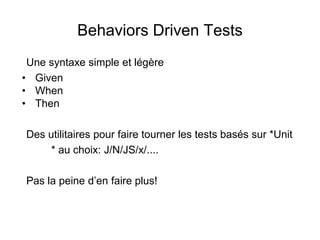 Behaviors Driven Tests
Une syntaxe simple et légère
• Given
• When
• Then
Des utilitaires pour faire tourner les tests basés sur *Unit
* au choix: J/N/JS/x/....
Pas la peine d’en faire plus!
 