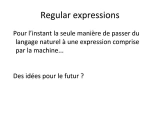 Regular expressions
Pour l’instant la seule manière de passer du
langage naturel à une expression comprise
par la machine...
Des idées pour le futur ?
 