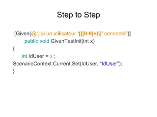 Step to Step
[Given(@"j’ai un utilisateur ‘[([0-9]+)]’ connecté")]
public void GivenTestInit(int x)
{
int IdUser = x ;
ScenarioContext.Current.Set(IdUser, “IdUser”);
}
 