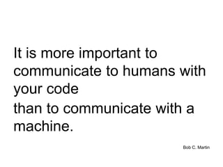 It is more important to
communicate to humans with
your code
than to communicate with a
machine.
Bob C. Martin
 
