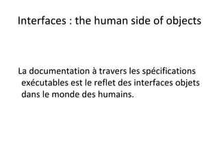 Interfaces : the human side of objects
La documentation à travers les spécifications
exécutables est le reflet des interfaces objets
dans le monde des humains.
 