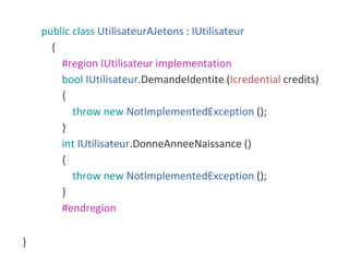 public class UtilisateurAJetons : IUtilisateur
{
#region IUtilisateur implementation
bool IUtilisateur.DemandeIdentite (Icredential credits)
{
throw new NotImplementedException ();
}
int IUtilisateur.DonneAnneeNaissance ()
{
throw new NotImplementedException ();
}
#endregion
}
 