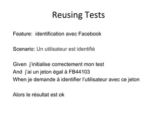 Reusing Tests
Feature: identification avec Facebook
Scenario: Un utilisateur est identifié
Given j’initialise correctement mon test
And j’ai un jeton égal à FB44103
When je demande à identifier l’utilisateur avec ce jeton
Alors le résultat est ok
 