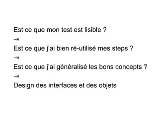 Est ce que mon test est lisible ?
⇥
Est ce que j’ai bien ré-utilisé mes steps ?
⇥
Est ce que j’ai généralisé les bons concepts ?
⇥
Design des interfaces et des objets
 
