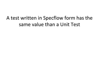 A test written in Specflow form has the
same value than a Unit Test
 
