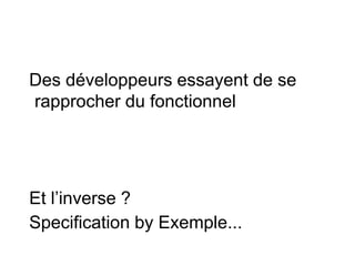 Des développeurs essayent de se
rapprocher du fonctionnel
Et l’inverse ?
Specification by Exemple...
 