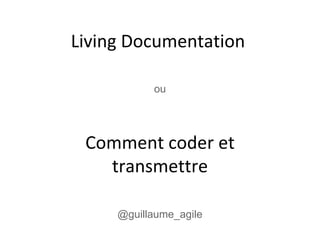 Living Documentation
Comment coder et
transmettre
ou
@guillaume_agile
 