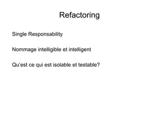 Refactoring
Single Responsability
Nommage intelligible et intelligent
Qu’est ce qui est isolable et testable?
 