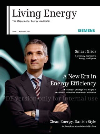 Living Energy
The Magazine for Energy Leadership



Issue 1 | November 2009




                                                            Smart Grids
                                                            A Visionary Approach to
                                                                 Energy Intelligence




                                         A New Era in
                                     Energy Efficiency
                                               ■ The WEC’s Christoph Frei Weighs In
                                      ■ A Tour of Innovative Installations Worldwide




                                 Clean Energy, Danish Style
                                             An Essay from a Land ahead of Its Time
 