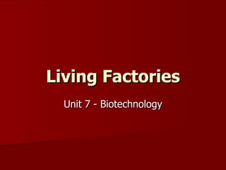 Living Factories Unit 7 - Biotechnology 