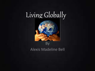 Living Globally
By
Alexis Madeline Bell
 