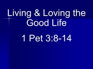 Living & Loving the
Good Life
1 Pet 3:8-14
 