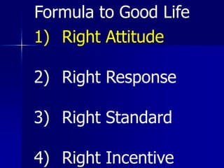 1) Right Attitude
2) Right Response
3) Right Standard
4) Right Incentive
Formula to Good Life
 
