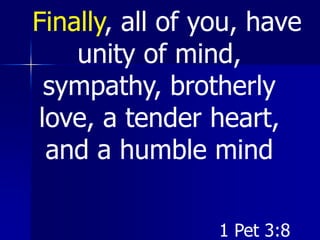 Finally, all of you, have
unity of mind,
sympathy, brotherly
love, a tender heart,
and a humble mind
1 Pet 3:8
 