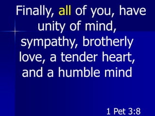 Finally, all of you, have
unity of mind,
sympathy, brotherly
love, a tender heart,
and a humble mind
1 Pet 3:8
 