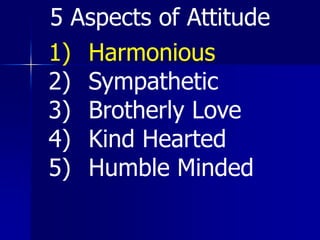 1) Harmonious
2) Sympathetic
3) Brotherly Love
4) Kind Hearted
5) Humble Minded
5 Aspects of Attitude
 