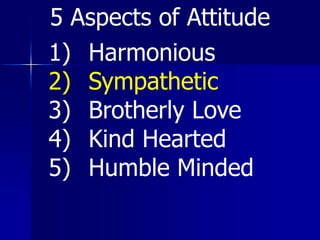 1) Harmonious
2) Sympathetic
3) Brotherly Love
4) Kind Hearted
5) Humble Minded
5 Aspects of Attitude
 