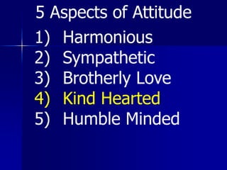 1) Harmonious
2) Sympathetic
3) Brotherly Love
4) Kind Hearted
5) Humble Minded
5 Aspects of Attitude
 
