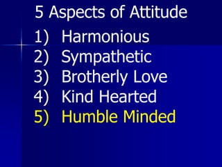 1) Harmonious
2) Sympathetic
3) Brotherly Love
4) Kind Hearted
5) Humble Minded
5 Aspects of Attitude
 