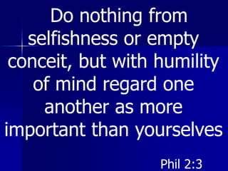 Do nothing from
selfishness or empty
conceit, but with humility
of mind regard one
another as more
important than yourselves
Phil 2:3
 