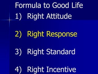 1) Right Attitude
2) Right Response
3) Right Standard
4) Right Incentive
Formula to Good Life
 