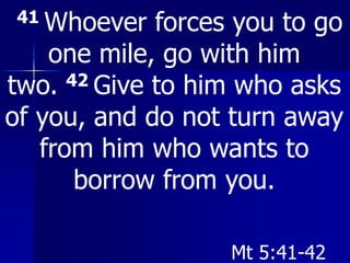 41 Whoever forces you to go
one mile, go with him
two. 42 Give to him who asks
of you, and do not turn away
from him who wants to
borrow from you.
Mt 5:41-42
 