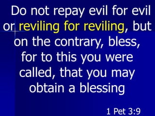 Do not repay evil for evil
or reviling for reviling, but
on the contrary, bless,
for to this you were
called, that you may
obtain a blessing
1 Pet 3:9
 