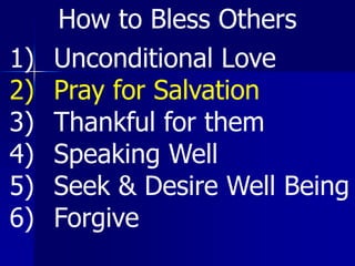 1) Unconditional Love
2) Pray for Salvation
3) Thankful for them
4) Speaking Well
5) Seek & Desire Well Being
6) Forgive
How to Bless Others
 