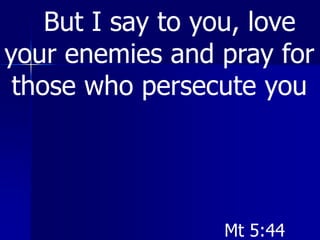 But I say to you, love
your enemies and pray for
those who persecute you
Mt 5:44
 