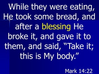 While they were eating,
He took some bread, and
after a blessing He
broke it, and gave it to
them, and said, “Take it;
this is My body.”
Mark 14:22
 
