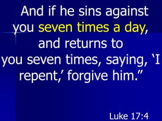 And if he sins against
you seven times a day,
and returns to
you seven times, saying, ‘I
repent,’ forgive him.”
Luke 17:4
 