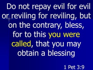 Do not repay evil for evil
or reviling for reviling, but
on the contrary, bless,
for to this you were
called, that you may
obtain a blessing
1 Pet 3:9
 