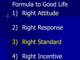 1) Right Attitude
2) Right Response
3) Right Standard
4) Right Incentive
Formula to Good Life
 