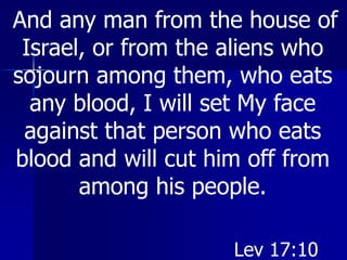 And any man from the house of
Israel, or from the aliens who
sojourn among them, who eats
any blood, I will set My face
against that person who eats
blood and will cut him off from
among his people.
Lev 17:10
 