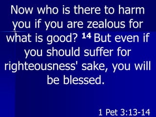 Now who is there to harm
you if you are zealous for
what is good? 14 But even if
you should suffer for
righteousness' sake, you will
be blessed.
1 Pet 3:13-14
 