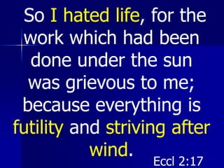 So I hated life, for the
work which had been
done under the sun
was grievous to me;
because everything is
futility and striving after
wind.
Eccl 2:17
 