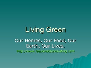 Living Green Our Homes, Our Food, Our Earth, Our Lives. http://www.futurenetsconsulting.com 