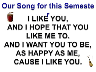 Our Song for this Semester I LIKE YOU, AND I HOPE THAT YOU  LIKE ME TO. AND I WANT YOU TO BE, AS HAPPY AS ME, CAUSE I LIKE YOU. 