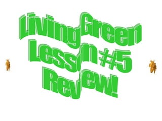 Living Green Lesson #5  Review! 
