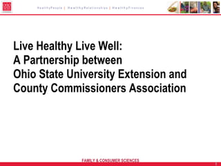HealthyPeople | HealthyRelationships | HealthyFinances




Live Healthy Live Well:
A Partnership between
Ohio State University Extension and
County Commissioners Association




                          FAMILY & CONSUMER SCIENCES
                                                             1
 