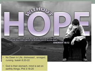 • No Dawn in Life, distressed , enraged,
cursing. Isaiah 8:20-22
• God is their stomach, mind is set on
earthly things, Phil 3:18-20
 