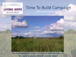 Time To Build Campaign
“There is a time to build…” Eccl. 3:3

This is Living Hope’s Land - 12 Acres in Ballston Lake, NY
We want to build a Ministry Center here!

 