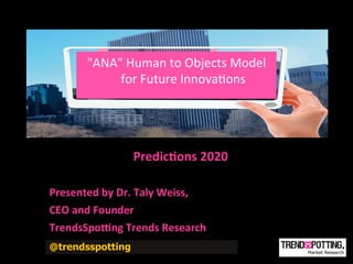 "ANA"	
  Human	
  to	
  Objects	
  Model	
  
                 for	
  Future	
  Innova(ons	
  
                               	
  
               ANA	
  Loca(on	
  Model	
  for	
  	
  
                        Future	
  Innova(ons	
  
                                    	
  
                         Predic'ons	
  2020	
  
	
  
Presented	
  by	
  Dr.	
  Taly	
  Weiss,	
  	
  
CEO	
  and	
  Founder	
  
TrendsSpo?ng	
  Trends	
  Research	
  	
  
@trendsspotting	
  
 