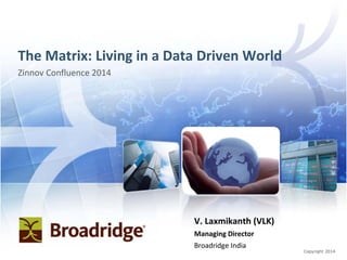 Copyright 2014
The Matrix: Living in a Data Driven World
Zinnov Confluence 2014
V. Laxmikanth (VLK)
Managing Director
Broadridge India
 